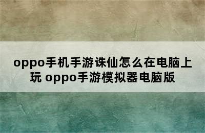 oppo手机手游诛仙怎么在电脑上玩 oppo手游模拟器电脑版